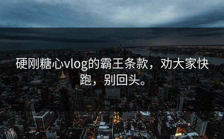 硬刚糖心vlog的霸王条款，劝大家快跑，别回头。