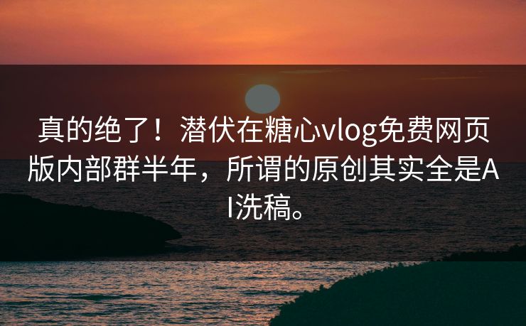 真的绝了！潜伏在糖心vlog免费网页版内部群半年，所谓的原创其实全是AI洗稿。