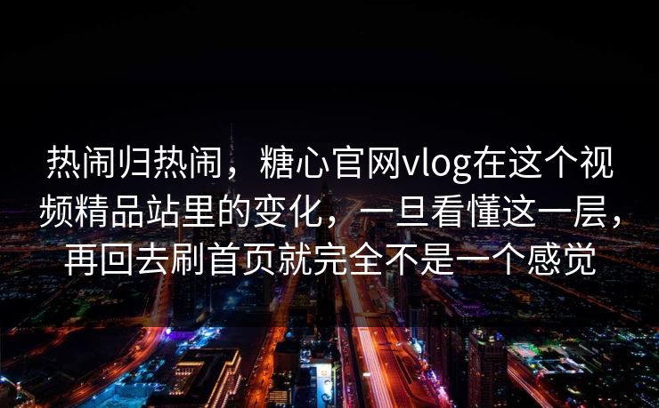 热闹归热闹，糖心官网vlog在这个视频精品站里的变化，一旦看懂这一层，再回去刷首页就完全不是一个感觉