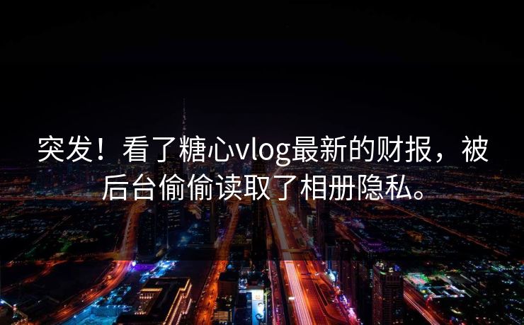 突发！看了糖心vlog最新的财报，被后台偷偷读取了相册隐私。