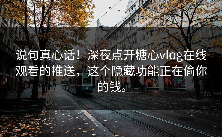 说句真心话！深夜点开糖心vlog在线观看的推送，这个隐藏功能正在偷你的钱。