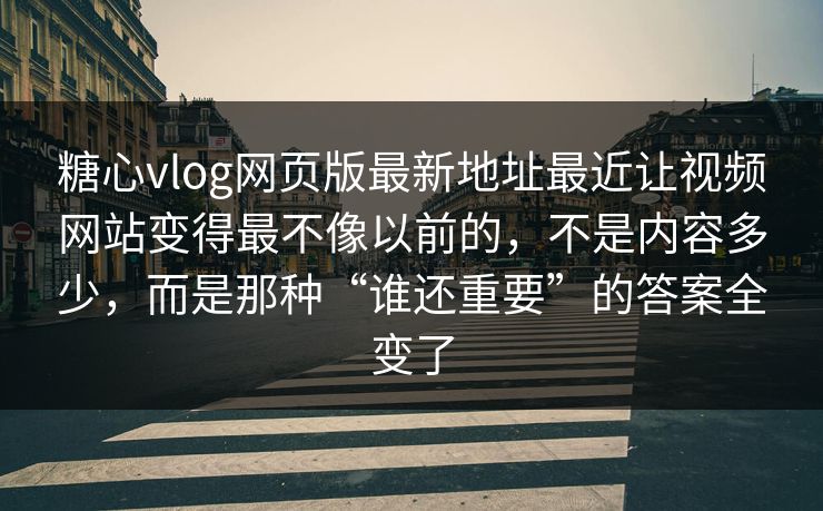 糖心vlog网页版最新地址最近让视频网站变得最不像以前的，不是内容多少，而是那种“谁还重要”的答案全变了