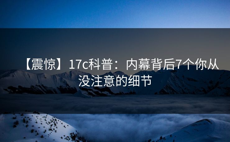 【震惊】17c科普：内幕背后7个你从没注意的细节