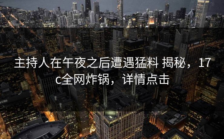 主持人在午夜之后遭遇猛料 揭秘，17c全网炸锅，详情点击