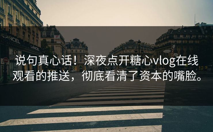 说句真心话！深夜点开糖心vlog在线观看的推送，彻底看清了资本的嘴脸。