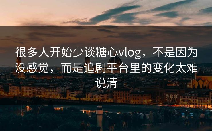 很多人开始少谈糖心vlog，不是因为没感觉，而是追剧平台里的变化太难说清