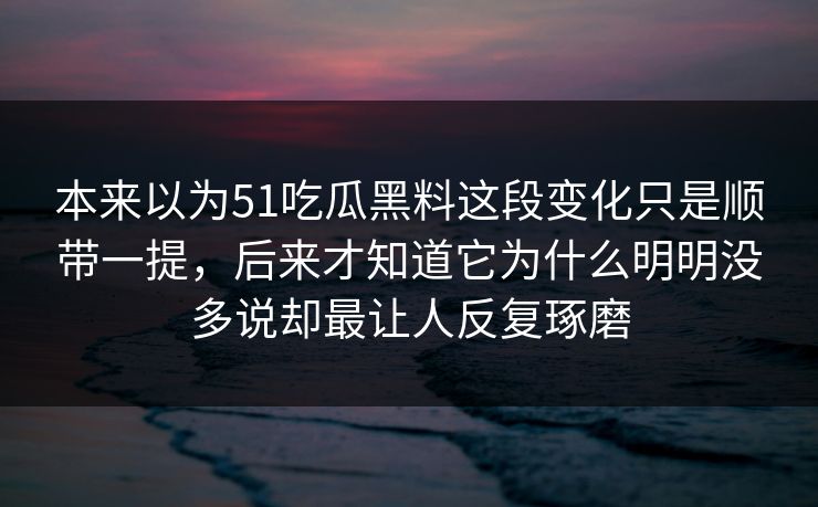 本来以为51吃瓜黑料这段变化只是顺带一提，后来才知道它为什么明明没多说却最让人反复琢磨