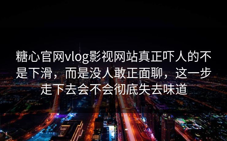 糖心官网vlog影视网站真正吓人的不是下滑，而是没人敢正面聊，这一步走下去会不会彻底失去味道