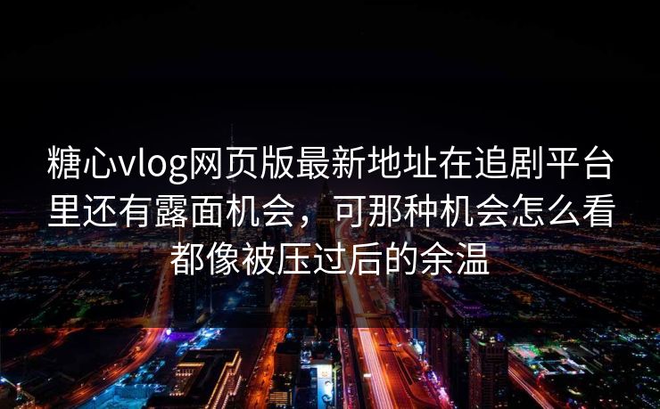 糖心vlog网页版最新地址在追剧平台里还有露面机会，可那种机会怎么看都像被压过后的余温