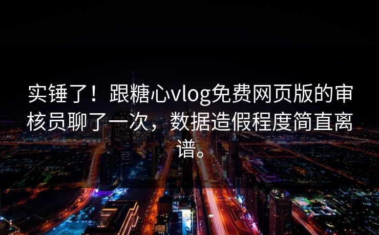 实锤了！跟糖心vlog免费网页版的审核员聊了一次，数据造假程度简直离谱。