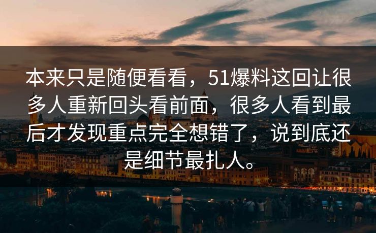 本来只是随便看看，51爆料这回让很多人重新回头看前面，很多人看到最后才发现重点完全想错了，说到底还是细节最扎人。