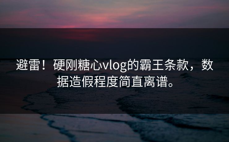 避雷！硬刚糖心vlog的霸王条款，数据造假程度简直离谱。