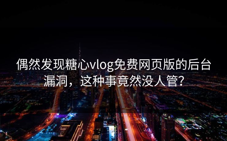 偶然发现糖心vlog免费网页版的后台漏洞，这种事竟然没人管？