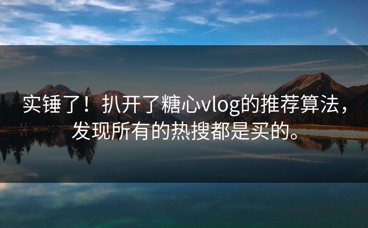 实锤了！扒开了糖心vlog的推荐算法，发现所有的热搜都是买的。