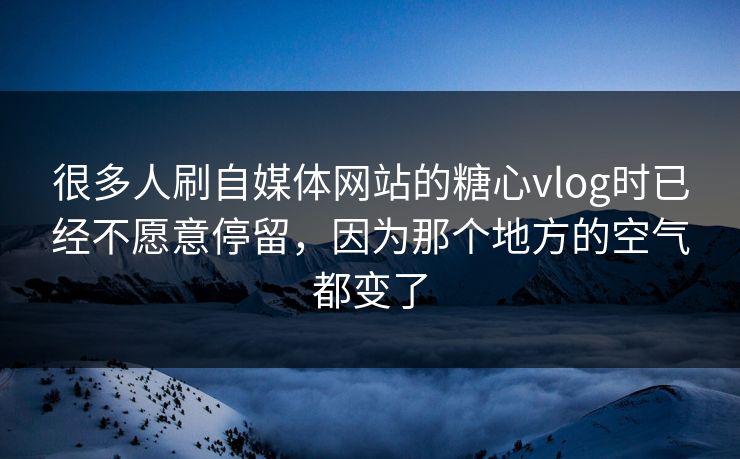 很多人刷自媒体网站的糖心vlog时已经不愿意停留，因为那个地方的空气都变了