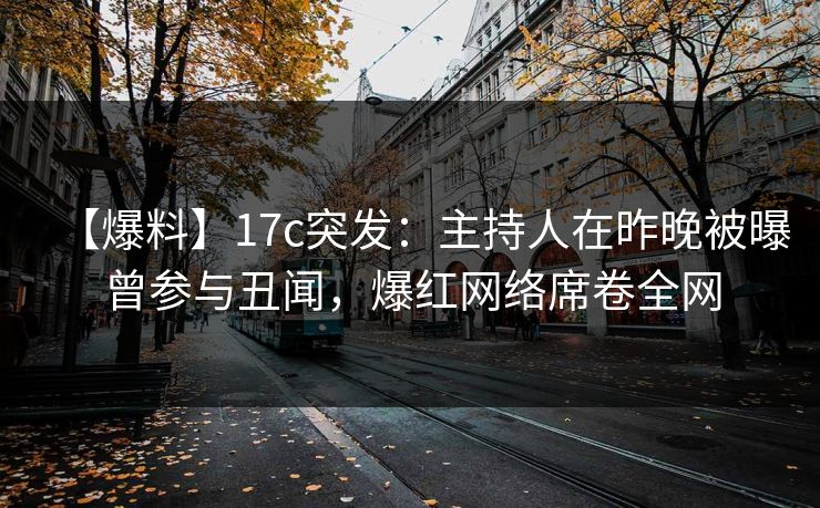 【爆料】17c突发：主持人在昨晚被曝曾参与丑闻，爆红网络席卷全网