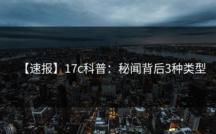 【速报】17c科普：秘闻背后3种类型