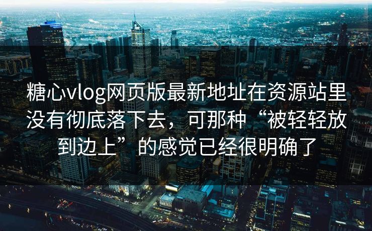 糖心vlog网页版最新地址在资源站里没有彻底落下去，可那种“被轻轻放到边上”的感觉已经很明确了