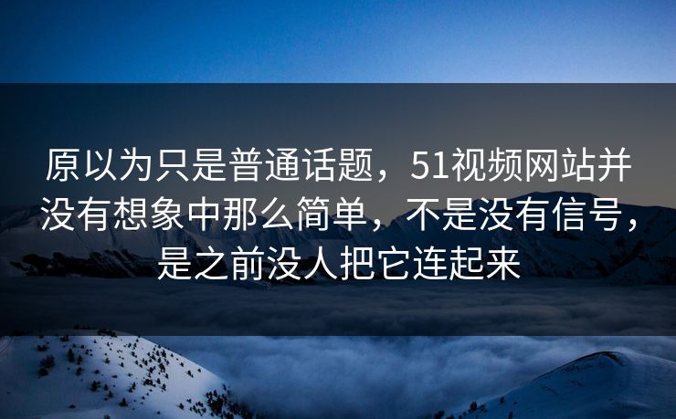 原以为只是普通话题，51视频网站并没有想象中那么简单，不是没有信号，是之前没人把它连起来