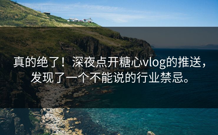 真的绝了！深夜点开糖心vlog的推送，发现了一个不能说的行业禁忌。