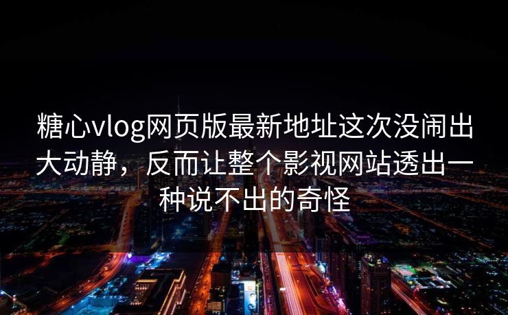 糖心vlog网页版最新地址这次没闹出大动静，反而让整个影视网站透出一种说不出的奇怪