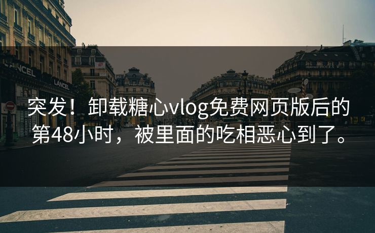 突发！卸载糖心vlog免费网页版后的第48小时，被里面的吃相恶心到了。