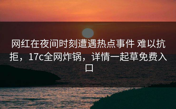 网红在夜间时刻遭遇热点事件 难以抗拒，17c全网炸锅，详情一起草免费入口