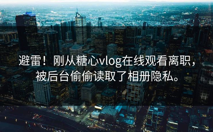 避雷！刚从糖心vlog在线观看离职，被后台偷偷读取了相册隐私。