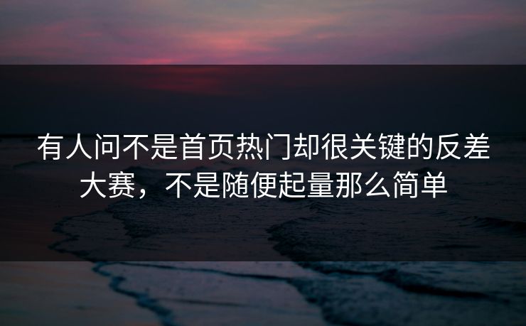 有人问不是首页热门却很关键的反差大赛，不是随便起量那么简单