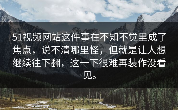 51视频网站这件事在不知不觉里成了焦点，说不清哪里怪，但就是让人想继续往下翻，这一下很难再装作没看见。