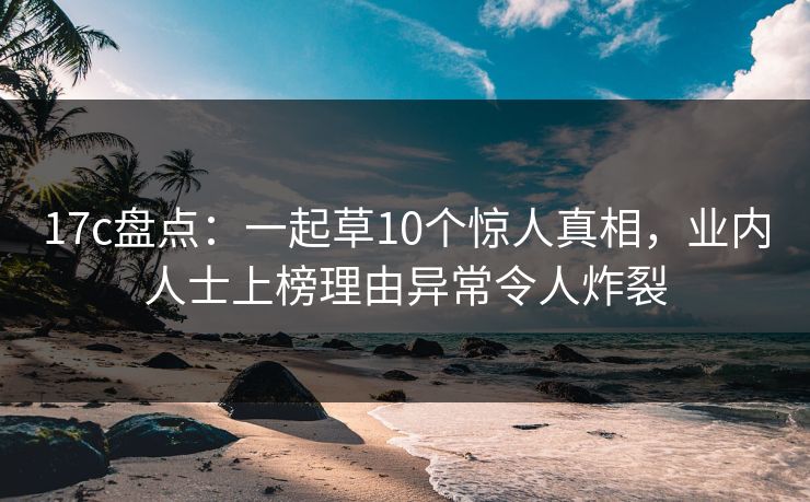 17c盘点：一起草10个惊人真相，业内人士上榜理由异常令人炸裂