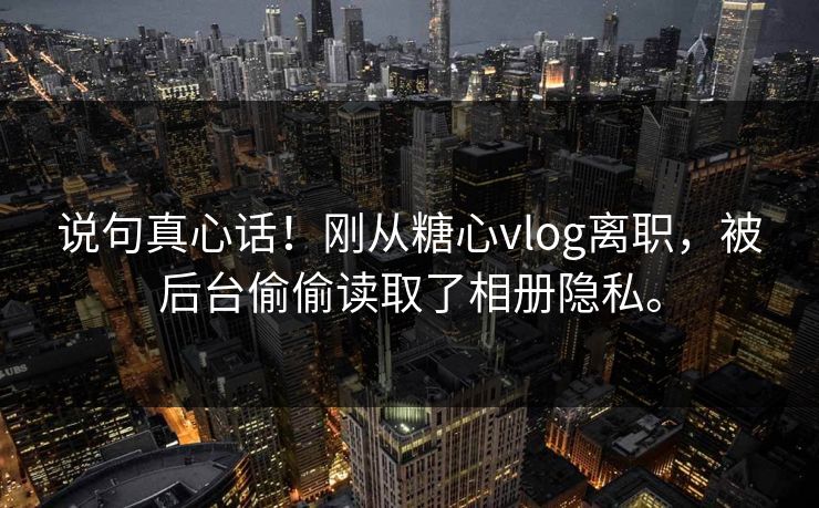说句真心话！刚从糖心vlog离职，被后台偷偷读取了相册隐私。