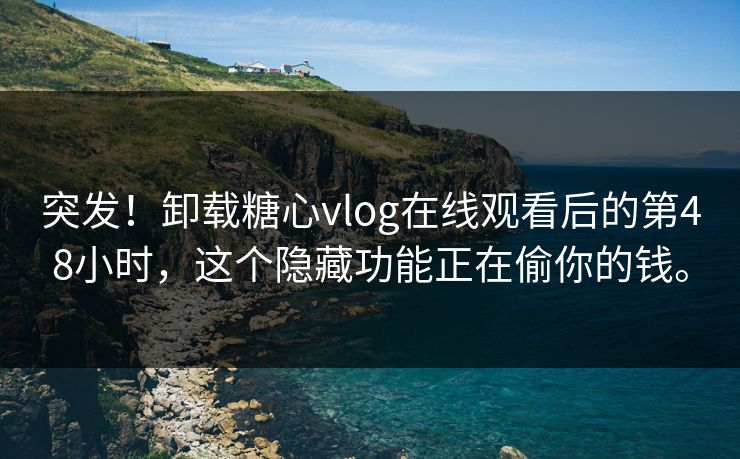 突发！卸载糖心vlog在线观看后的第48小时，这个隐藏功能正在偷你的钱。