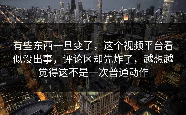 有些东西一旦变了，这个视频平台看似没出事，评论区却先炸了，越想越觉得这不是一次普通动作