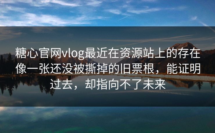 糖心官网vlog最近在资源站上的存在像一张还没被撕掉的旧票根，能证明过去，却指向不了未来