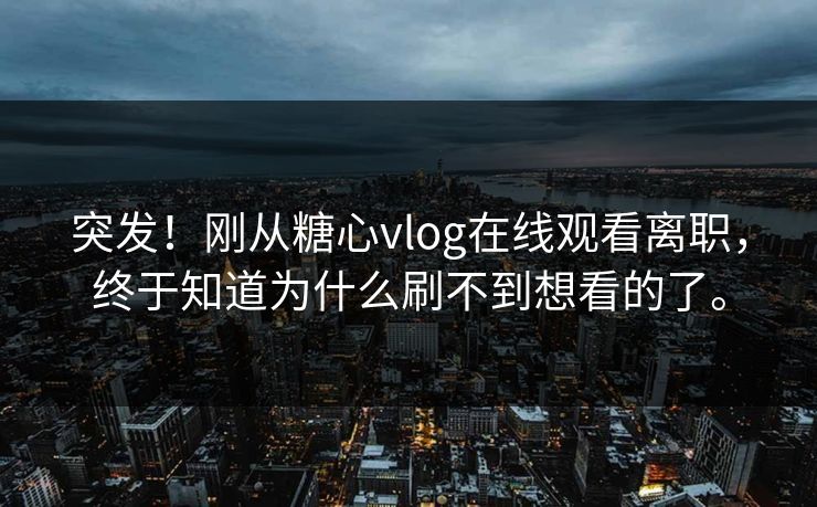 突发！刚从糖心vlog在线观看离职，终于知道为什么刷不到想看的了。