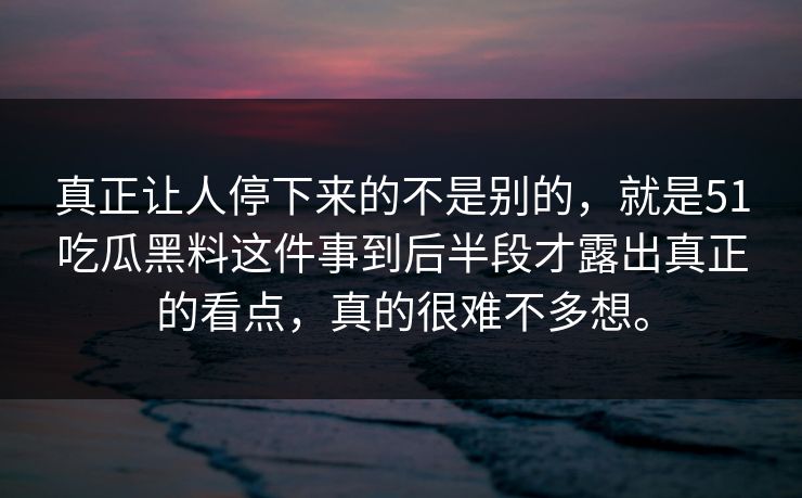 真正让人停下来的不是别的，就是51吃瓜黑料这件事到后半段才露出真正的看点，真的很难不多想。