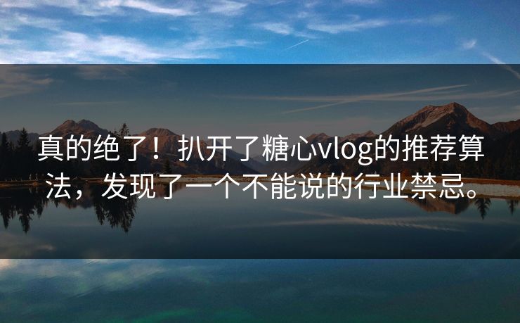 真的绝了！扒开了糖心vlog的推荐算法，发现了一个不能说的行业禁忌。
