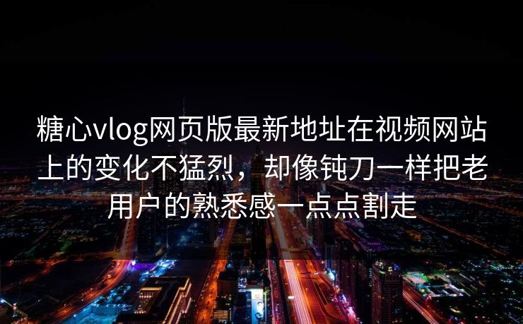 糖心vlog网页版最新地址在视频网站上的变化不猛烈，却像钝刀一样把老用户的熟悉感一点点割走