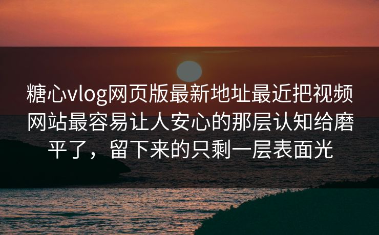 糖心vlog网页版最新地址最近把视频网站最容易让人安心的那层认知给磨平了，留下来的只剩一层表面光