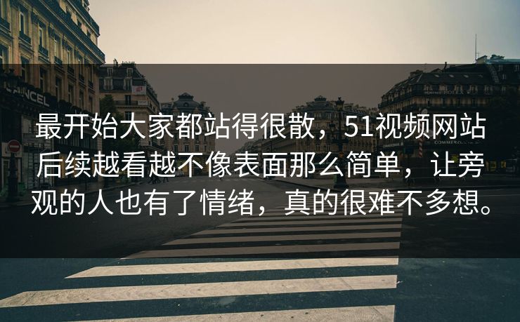 最开始大家都站得很散，51视频网站后续越看越不像表面那么简单，让旁观的人也有了情绪，真的很难不多想。
