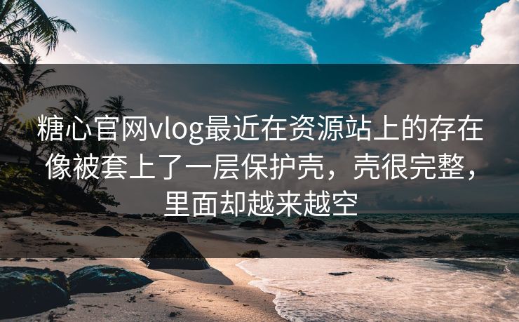 糖心官网vlog最近在资源站上的存在像被套上了一层保护壳，壳很完整，里面却越来越空