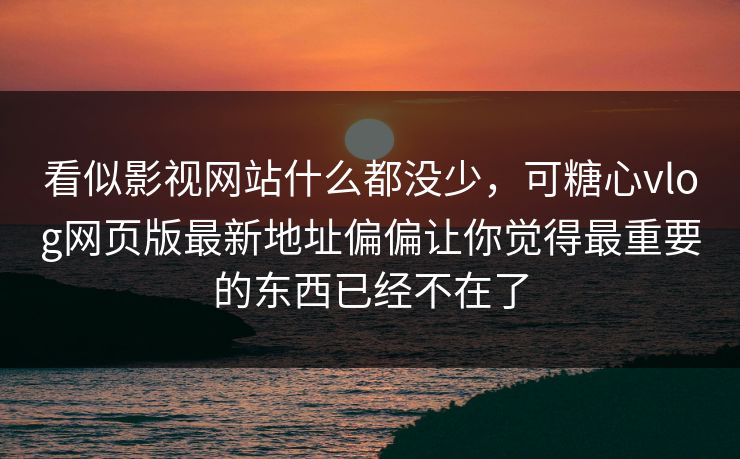 看似影视网站什么都没少，可糖心vlog网页版最新地址偏偏让你觉得最重要的东西已经不在了