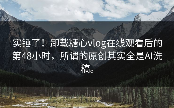 实锤了！卸载糖心vlog在线观看后的第48小时，所谓的原创其实全是AI洗稿。