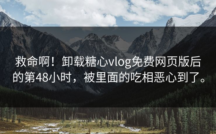 救命啊！卸载糖心vlog免费网页版后的第48小时，被里面的吃相恶心到了。