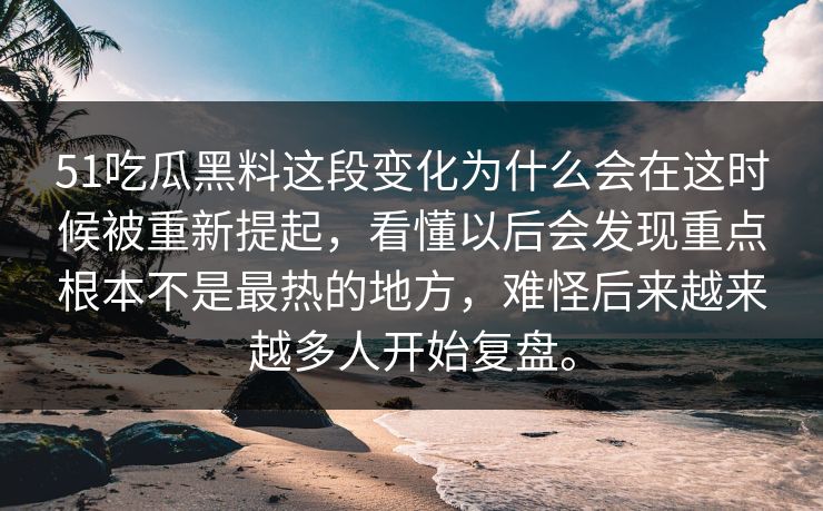 51吃瓜黑料这段变化为什么会在这时候被重新提起，看懂以后会发现重点根本不是最热的地方，难怪后来越来越多人开始复盘。