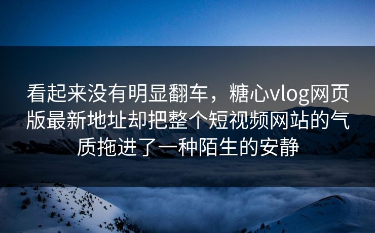 看起来没有明显翻车，糖心vlog网页版最新地址却把整个短视频网站的气质拖进了一种陌生的安静