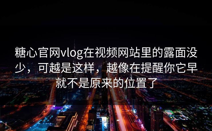 糖心官网vlog在视频网站里的露面没少，可越是这样，越像在提醒你它早就不是原来的位置了