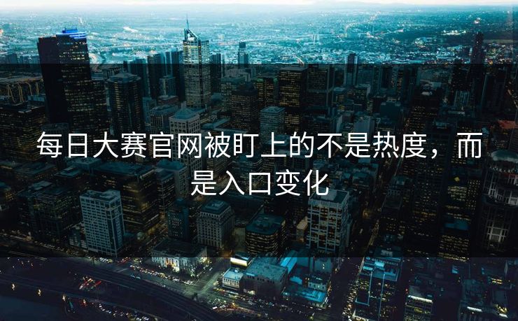 每日大赛官网被盯上的不是热度，而是入口变化
