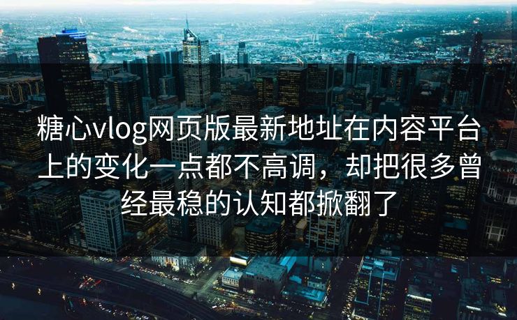 糖心vlog网页版最新地址在内容平台上的变化一点都不高调，却把很多曾经最稳的认知都掀翻了